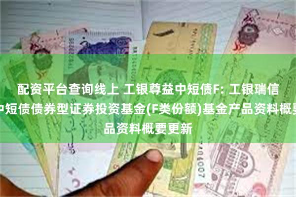 配资平台查询线上 工银尊益中短债F: 工银瑞信尊益中短债债券型证券投资基金(F类份额)基金产品资料概要更新