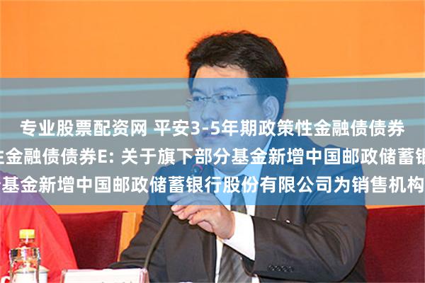 专业股票配资网 平安3-5年期政策性金融债债券C,平安3-5年期政策性金融债债券E: 关于旗下部分基金新增中国邮政储蓄银行股份有限公司为销售机构的公告