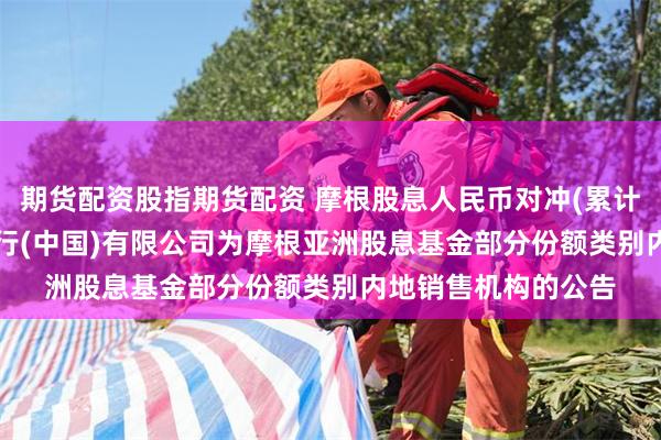 期货配资股指期货配资 摩根股息人民币对冲(累计): 关于新增东亚银行(中国)有限公司为摩根亚洲股息基金部分份额类别内地销售机构的公告
