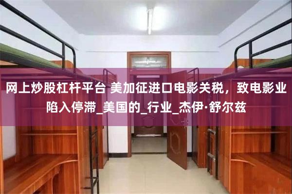 网上炒股杠杆平台 美加征进口电影关税，致电影业陷入停滞_美国的_行业_杰伊·舒尔兹