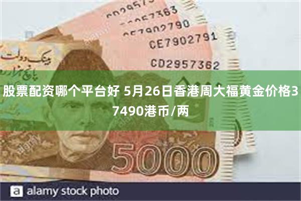 股票配资哪个平台好 5月26日香港周大福黄金价格37490港币/两