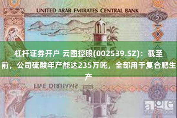 杠杆证券开户 云图控股(002539.SZ)：截至目前，公司硫酸年产能达235万吨，全部用于复合肥生产