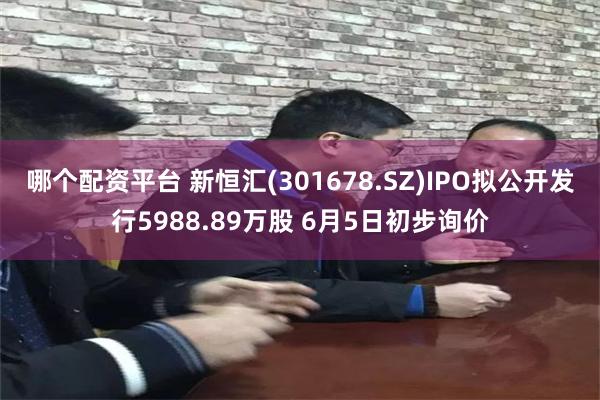 哪个配资平台 新恒汇(301678.SZ)IPO拟公开发行5988.89万股 6月5日初步询价