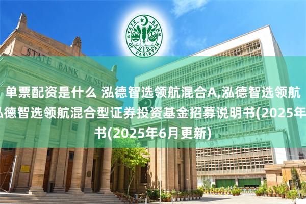 单票配资是什么 泓德智选领航混合A,泓德智选领航混合C: 泓德智选领航混合型证券投资基金招募说明书(2025年6月更新)