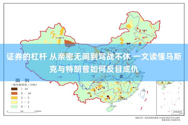 证券的杠杆 从亲密无间到骂战不休 一文读懂马斯克与特朗普如何反目成仇