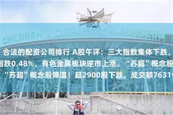 合法的配资公司排行 A股午评：三大指数集体下跌，沪指跌0.06%创业板指跌0.48%，有色金属板块逆市上涨，“苏超”概念股降温！超2900股下跌，成交额7631亿放量347亿