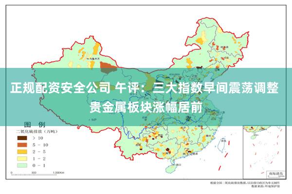 正规配资安全公司 午评：三大指数早间震荡调整 贵金属板块涨幅居前