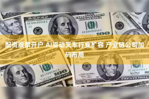 配资股票开户 AI驱动叉车行业扩容 产业链公司加码布局
