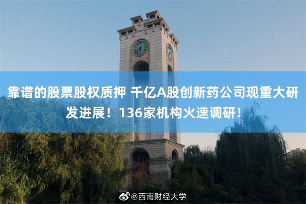 靠谱的股票股权质押 千亿A股创新药公司现重大研发进展！136家机构火速调研！