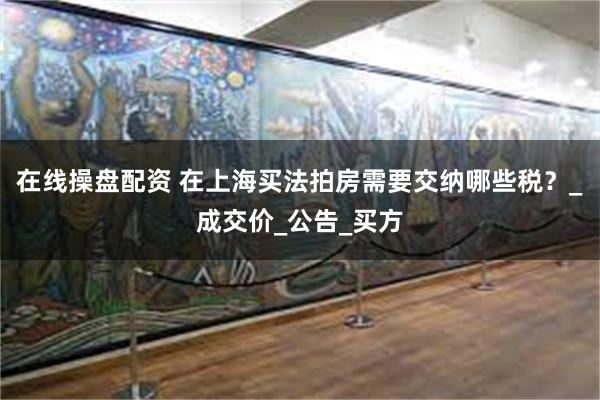 在线操盘配资 在上海买法拍房需要交纳哪些税？_成交价_公告_买方