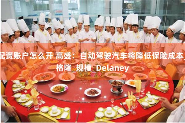 配资账户怎么开 高盛：自动驾驶汽车将降低保险成本_格隆_规模_Delaney