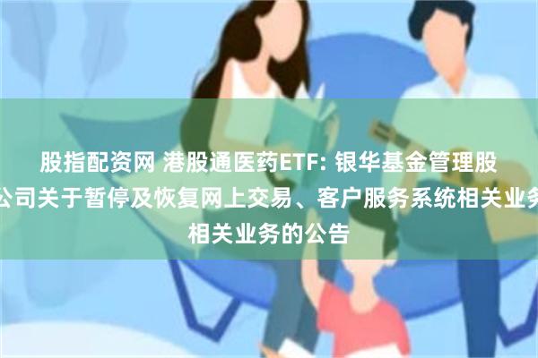 股指配资网 港股通医药ETF: 银华基金管理股份有限公司关于暂停及恢复网上交易、客户服务系统相关业务的公告