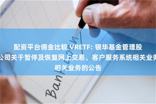 配资平台佣金比较 VRETF: 银华基金管理股份有限公司关于暂停及恢复网上交易、客户服务系统相关业务的公告