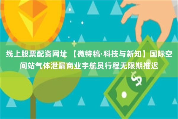 线上股票配资网址 【微特稿·科技与新知】国际空间站气体泄漏　商业宇航员行程无限期推迟