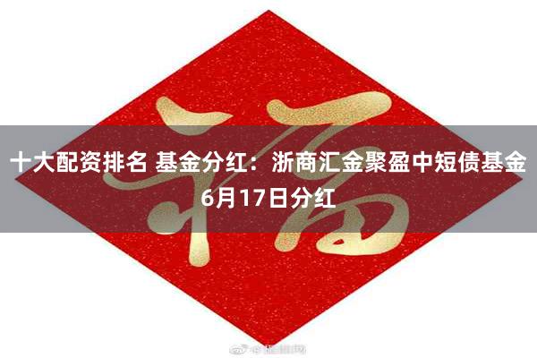 十大配资排名 基金分红：浙商汇金聚盈中短债基金6月17日分红