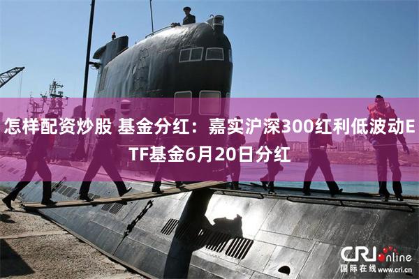 怎样配资炒股 基金分红：嘉实沪深300红利低波动ETF基金6月20日分红