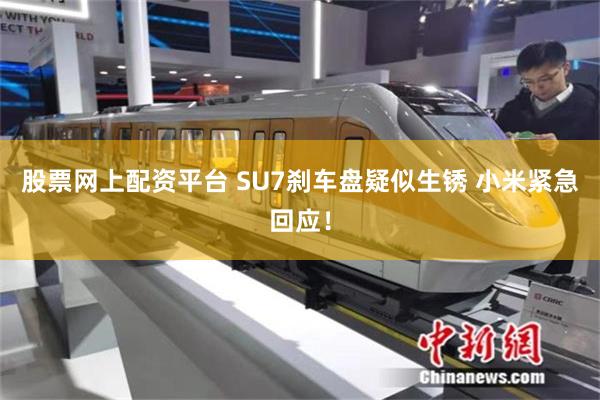 股票网上配资平台 SU7刹车盘疑似生锈 小米紧急回应！