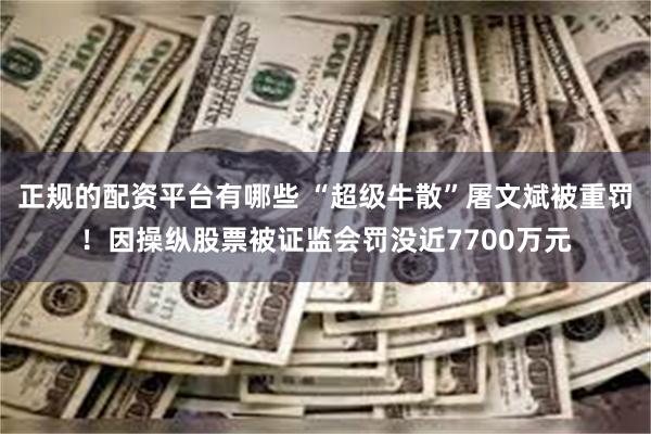 正规的配资平台有哪些 “超级牛散”屠文斌被重罚！因操纵股票被证监会罚没近7700万元