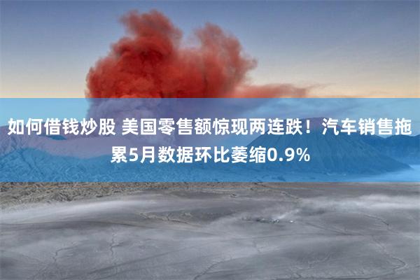 如何借钱炒股 美国零售额惊现两连跌！汽车销售拖累5月数据环比萎缩0.9%