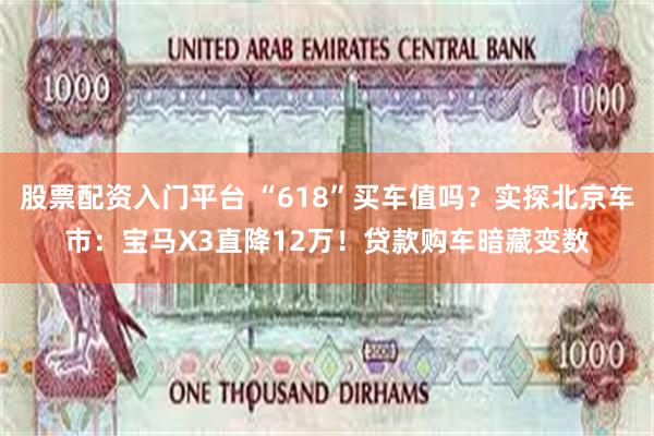 股票配资入门平台 “618”买车值吗？实探北京车市：宝马X3直降12万！贷款购车暗藏变数