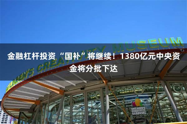 金融杠杆投资 “国补”将继续！1380亿元中央资金将分批下达