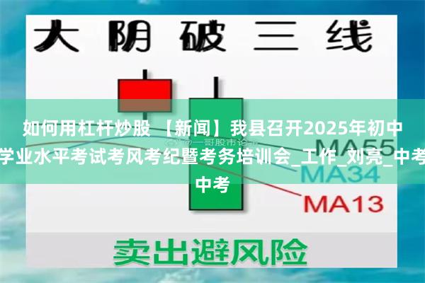 如何用杠杆炒股 【新闻】我县召开2025年初中学业水平考试考风考纪暨考务培训会_工作_刘亮_中考