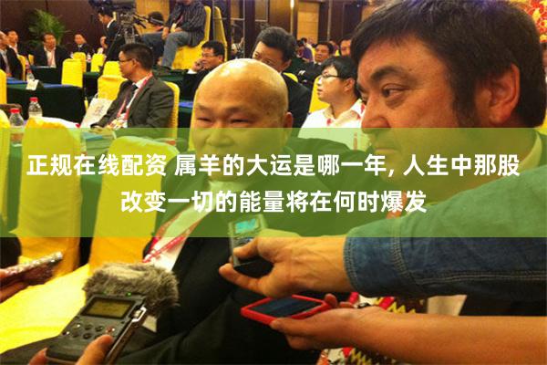 正规在线配资 属羊的大运是哪一年, 人生中那股改变一切的能量将在何时爆发