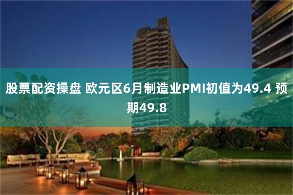 股票配资操盘 欧元区6月制造业PMI初值为49.4 预期49.8