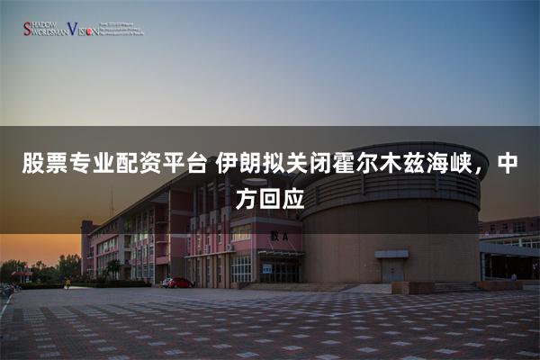 股票专业配资平台 伊朗拟关闭霍尔木兹海峡，中方回应