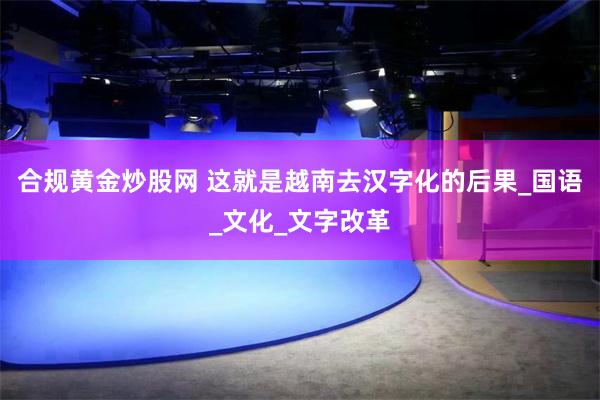 合规黄金炒股网 这就是越南去汉字化的后果_国语_文化_文字改革