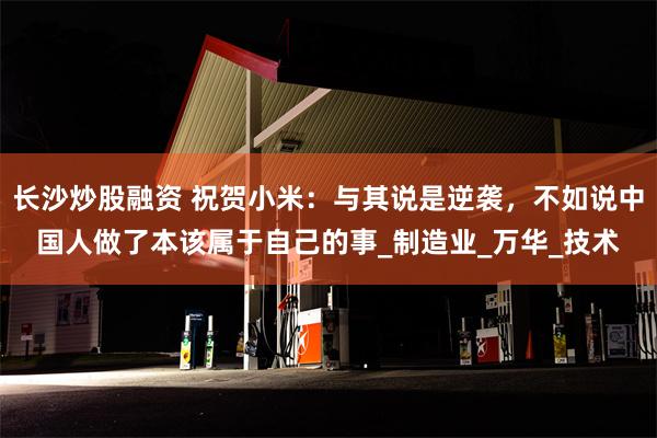 长沙炒股融资 祝贺小米：与其说是逆袭，不如说中国人做了本该属于自己的事_制造业_万华_技术