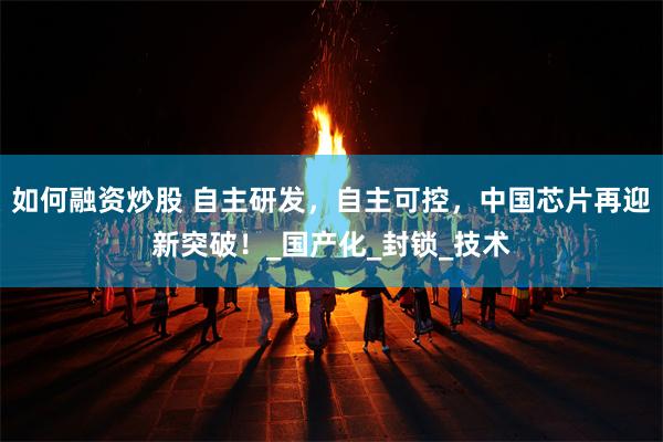 如何融资炒股 自主研发，自主可控，中国芯片再迎新突破！_国产化_封锁_技术