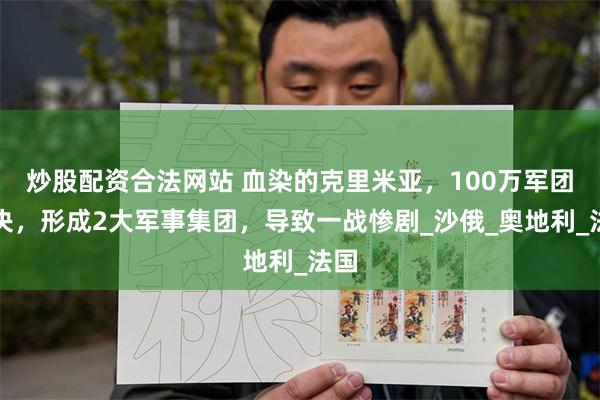 炒股配资合法网站 血染的克里米亚，100万军团对决，形成2大军事集团，导致一战惨剧_沙俄_奥地利_法国