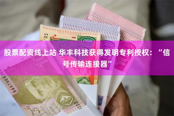 股票配资线上站 华丰科技获得发明专利授权：“信号传输连接器”