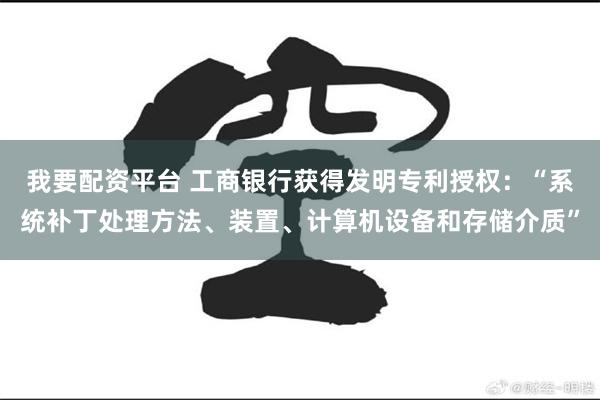 我要配资平台 工商银行获得发明专利授权：“系统补丁处理方法、装置、计算机设备和存储介质”