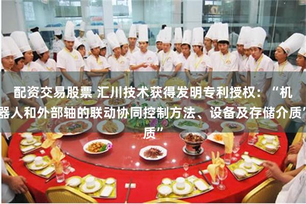 配资交易股票 汇川技术获得发明专利授权：“机器人和外部轴的联动协同控制方法、设备及存储介质”