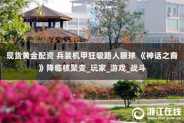 现货黄金配资 兵装机甲狂吸路人眼球 《神话之裔》降临核聚变_玩家_游戏_战斗