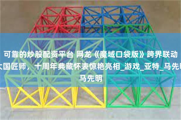 可靠的炒股配资平台 网龙《魔域口袋版》跨界联动大国匠师，十周年典藏怀表惊艳亮相_游戏_亚特_马先明