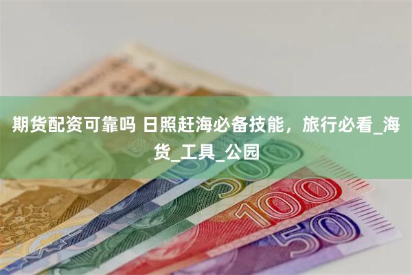 期货配资可靠吗 日照赶海必备技能，旅行必看_海货_工具_公园