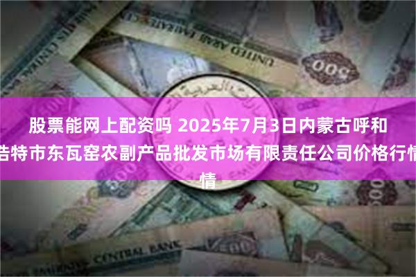 股票能网上配资吗 2025年7月3日内蒙古呼和浩特市东瓦窑农副产品批发市场有限责任公司价格行情