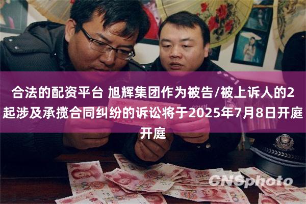 合法的配资平台 旭辉集团作为被告/被上诉人的2起涉及承揽合同纠纷的诉讼将于2025年7月8日开庭