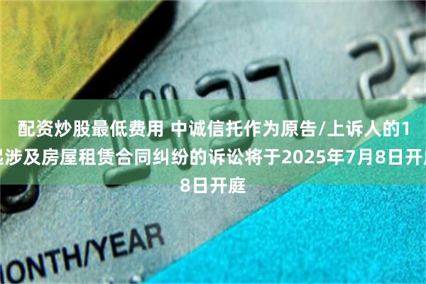 配资炒股最低费用 中诚信托作为原告/上诉人的1起涉及房屋租赁合同纠纷的诉讼将于2025年7月8日开庭
