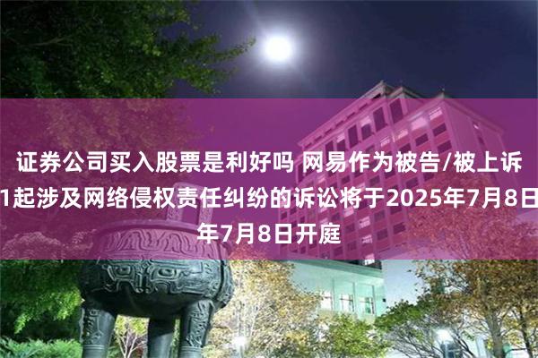 证券公司买入股票是利好吗 网易作为被告/被上诉人的1起涉及网络侵权责任纠纷的诉讼将于2025年7月8日开庭