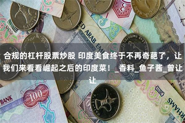 合规的杠杆股票炒股 印度美食终于不再奇葩了，让我们来看看崛起之后的印度菜！_香料_鱼子酱_曾让