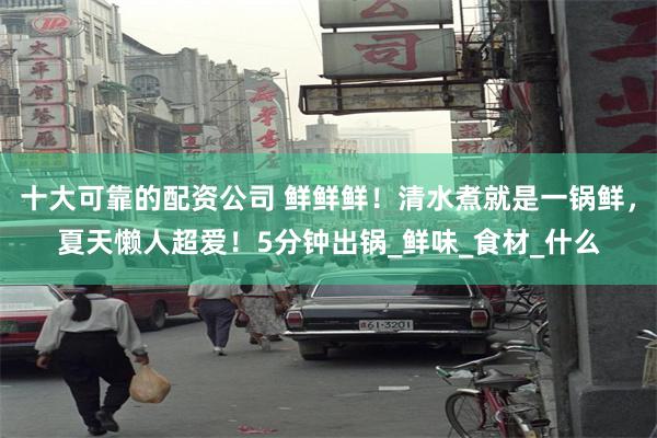 十大可靠的配资公司 鲜鲜鲜！清水煮就是一锅鲜，夏天懒人超爱！5分钟出锅_鲜味_食材_什么