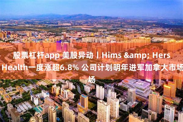 股票杠杆app 美股异动丨Hims & Hers Health一度涨超6.8% 公司计划明年进军加拿大市场