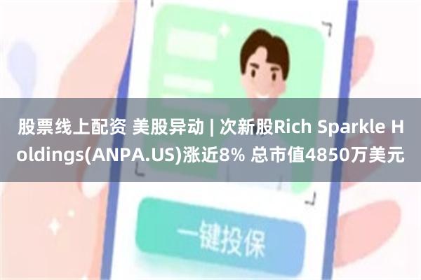 股票线上配资 美股异动 | 次新股Rich Sparkle Holdings(ANPA.US)涨近8% 总市值4850万美元
