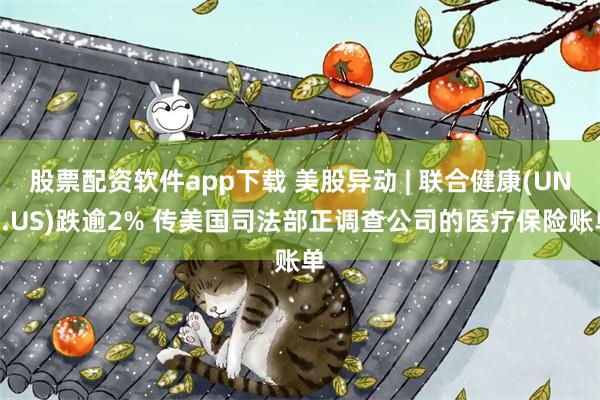 股票配资软件app下载 美股异动 | 联合健康(UNH.US)跌逾2% 传美国司法部正调查公司的医疗保险账单