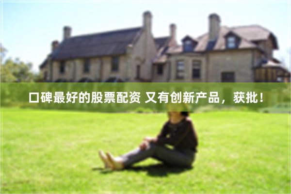 口碑最好的股票配资 又有创新产品，获批！