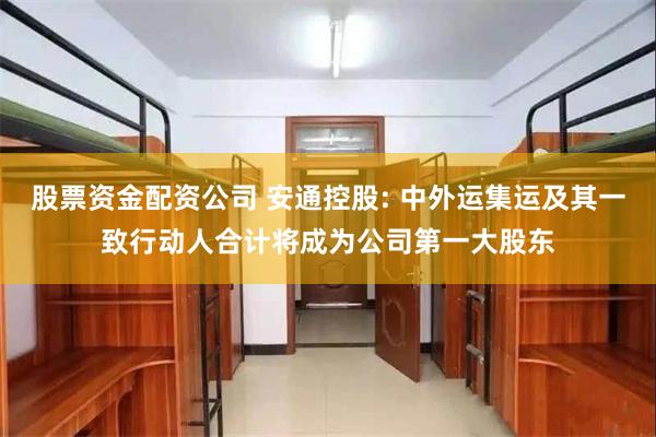 股票资金配资公司 安通控股: 中外运集运及其一致行动人合计将成为公司第一大股东